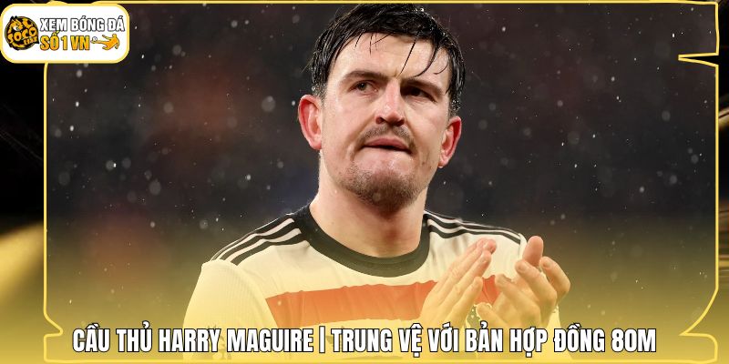 Cầu Thủ Harry Maguire | Trung Vệ Với Bản Hợp Đồng 80M