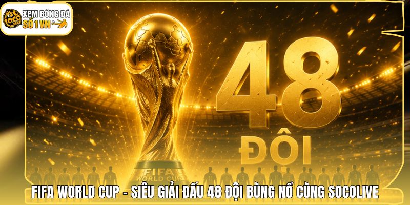 FIFA World Cup - Siêu Giải Đấu 48 Đội Bùng Nổ Cùng Socolive