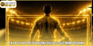 GK Là Gì | Vai Trò Tối Thượng Giữ 50% Sức Mạnh Đội Hình