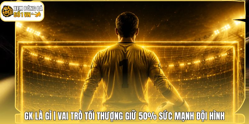 GK Là Gì | Vai Trò Tối Thượng Giữ 50% Sức Mạnh Đội Hình 1 GK Là Gì | Vai Trò Tối Thượng Giữ 50% Sức Mạnh Đội Hình