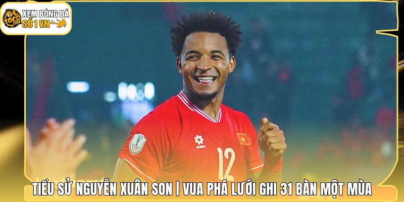 Tiểu Sử Nguyễn Xuân Son | Vua Phá Lưới Ghi 31 Bàn Một Mùa