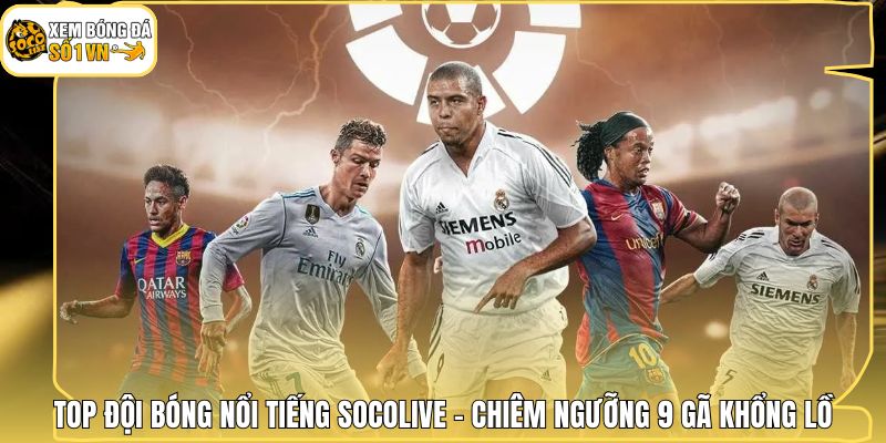 Top Đội Bóng Nổi Tiếng Socolive - Chiêm Ngưỡng 9 Gã Khổng Lồ